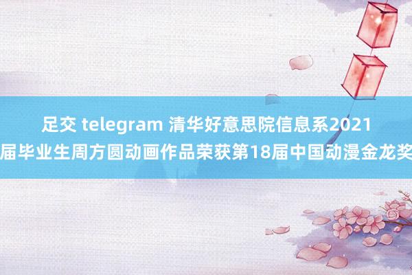 足交 telegram 清华好意思院信息系2021届毕业生周方圆动画作品荣获第18届中国动漫金龙奖