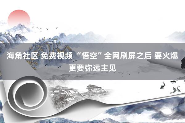 海角社区 免费视频 “悟空”全网刷屏之后 要火爆更要弥远主见