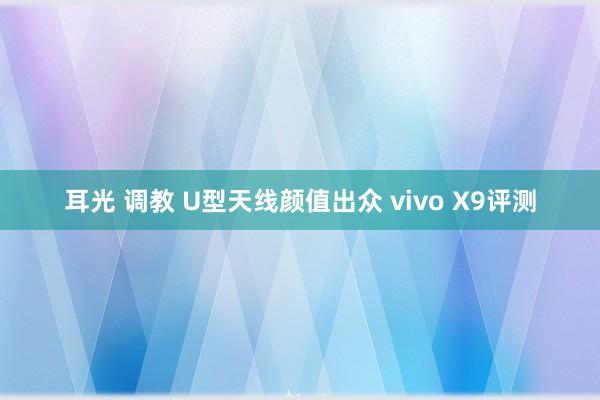 耳光 调教 U型天线颜值出众 vivo X9评测