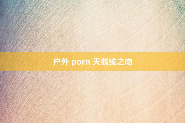 户外 porn 天鹅绒之吻