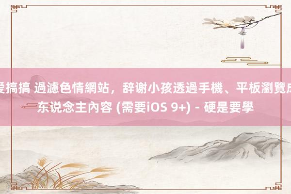 爱搞搞 過濾色情網站，辞谢小孩透過手機、平板瀏覽成东说念主內容 (需要iOS 9+) - 硬是要學