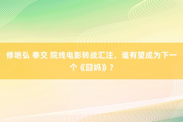 修艳弘 拳交 院线电影转战汇注，谁有望成为下一个《囧妈》？