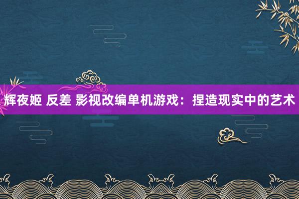 辉夜姬 反差 影视改编单机游戏：捏造现实中的艺术