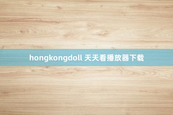 hongkongdoll 天天看播放器下载