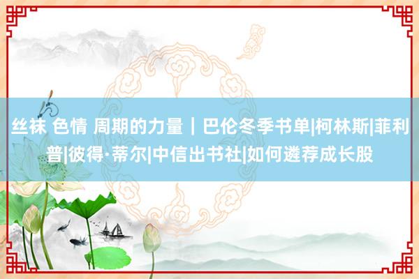 丝袜 色情 周期的力量｜巴伦冬季书单|柯林斯|菲利普|彼得·蒂尔|中信出书社|如何遴荐成长股