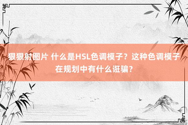 狠狠射图片 什么是HSL色调模子？这种色调模子在规划中有什么诳骗？