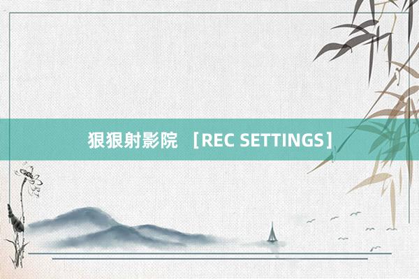 狠狠射影院 ［REC SETTINGS］