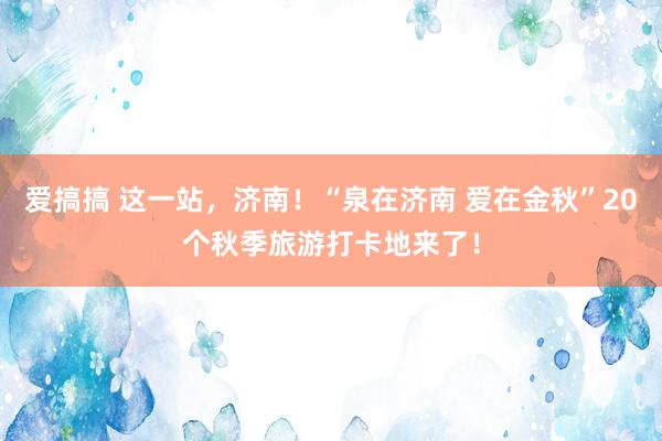 爱搞搞 这一站，济南！“泉在济南 爱在金秋”20个秋季旅游打卡地来了！