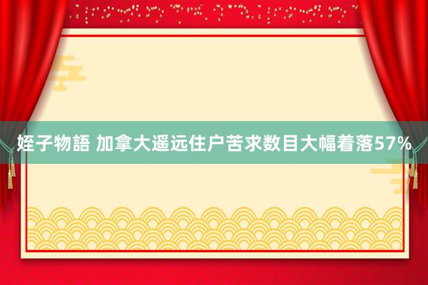 姪子物語 加拿大遥远住户苦求数目大幅着落57%