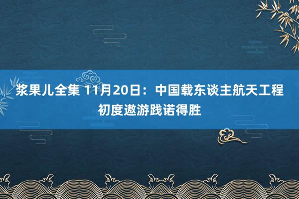 浆果儿全集 11月20日：中国载东谈主航天工程初度遨游践诺得胜