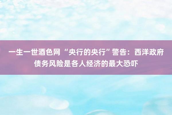 一生一世酒色网 “央行的央行”警告：西洋政府债务风险是各人经济的最大恐吓