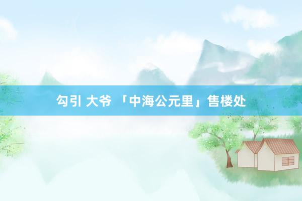 勾引 大爷 「中海公元里」售楼处