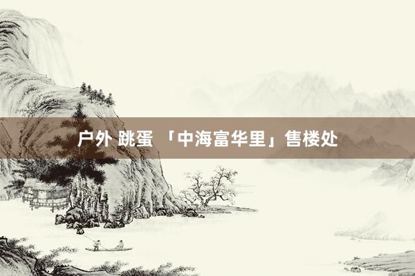 户外 跳蛋 「中海富华里」售楼处